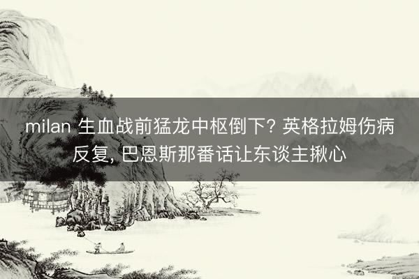 milan 生血战前猛龙中枢倒下? 英格拉姆伤病反复, 巴恩斯那番话让东谈主揪心