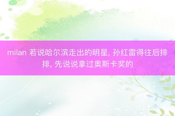 milan 若说哈尔滨走出的明星， 孙红雷得往后排排， 先说说拿过奥斯卡奖的
