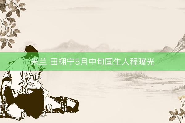 米兰 田栩宁5月中旬国生人程曝光