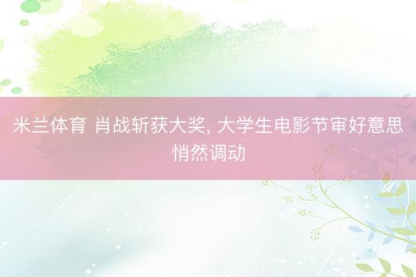 米兰体育 肖战斩获大奖, 大学生电影节审好意思悄然调动