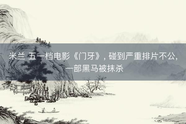 米兰 五一档电影《门牙》， 碰到严重排片不公， 一部黑马被抹杀