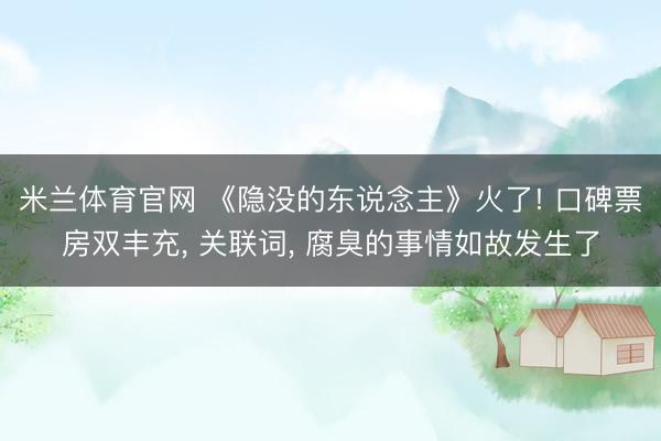 米兰体育官网 《隐没的东说念主》火了! 口碑票房双丰充， 关联词， 腐臭的事情如故发生了