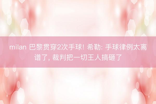milan 巴黎贯穿2次手球! 希勒: 手球律例太离谱了， 裁判把一切王人搞砸了