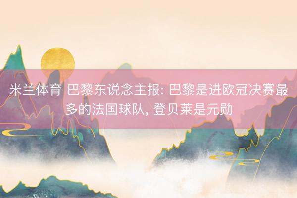 米兰体育 巴黎东说念主报: 巴黎是进欧冠决赛最多的法国球队， 登贝莱是元勋