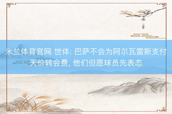 米兰体育官网 世体: 巴萨不会为阿尔瓦雷斯支付天价转会费， 他们但愿球员先表态