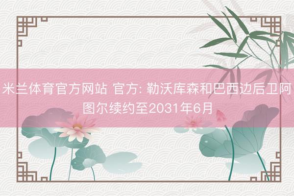米兰体育官方网站 官方: 勒沃库森和巴西边后卫阿图尔续约至2031年6月