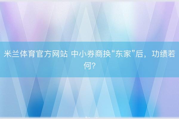 米兰体育官方网站 中小券商换“东家”后，功绩若何？