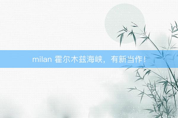 milan 霍尔木兹海峡，有新当作！
