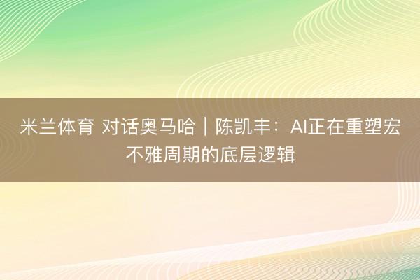 米兰体育 对话奥马哈｜陈凯丰：AI正在重塑宏不雅周期的底层逻辑