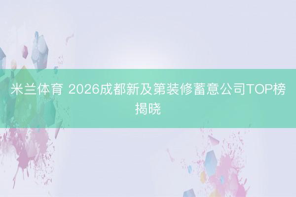 米兰体育 2026成都新及第装修蓄意公司TOP榜揭晓
