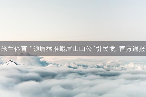 米兰体育 “须眉猛推峨眉山山公”引民愤, 官方通报