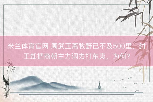 米兰体育官网 周武王离牧野已不及500里，纣王却把商朝主力调去打东夷，为何？