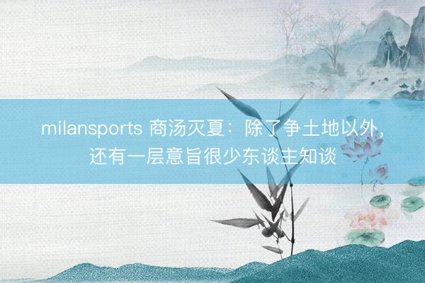 milansports 商汤灭夏：除了争土地以外，还有一层意旨很少东谈主知谈
