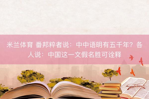 米兰体育 番邦粹者说：中中语明有五千年？各人说：中国这一文假名胜可诠释